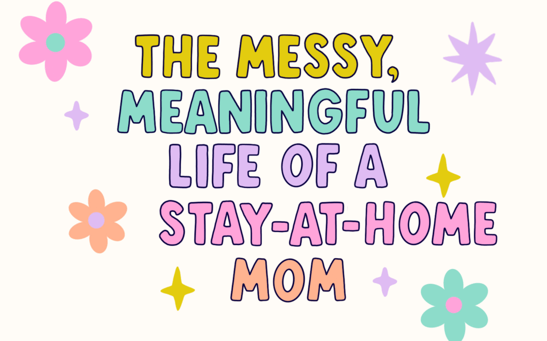 The Messy, Meaningful Life of a Stay-at-Home Mom